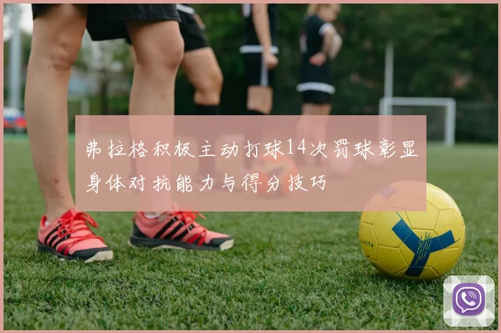 弗拉格积极主动打球14次罚球彰显身体对抗能力与得分技巧