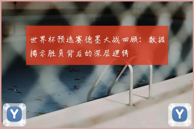 世界杯预选赛德墨大战回顾:数据揭示胜负背后的深层逻辑