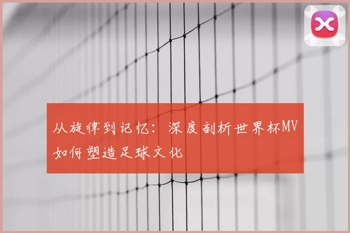 从旋律到记忆：深度剖析世界杯MV如何塑造足球文化