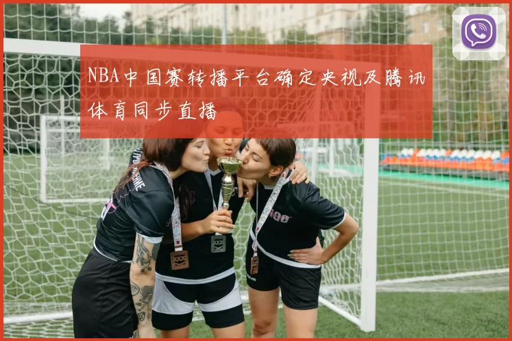 NBA中国赛转播平台确定央视及腾讯体育同步直播