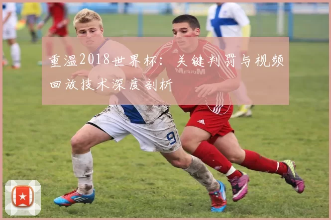 重温2018世界杯:关键判罚与视频回放技术深度剖析