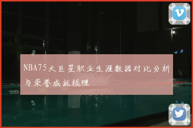 NBA75大巨星职业生涯数据对比分析与荣誉成就梳理