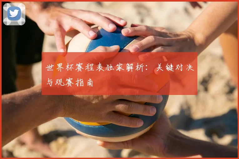 世界杯赛程表独家解析:关键对决与观赛指南
