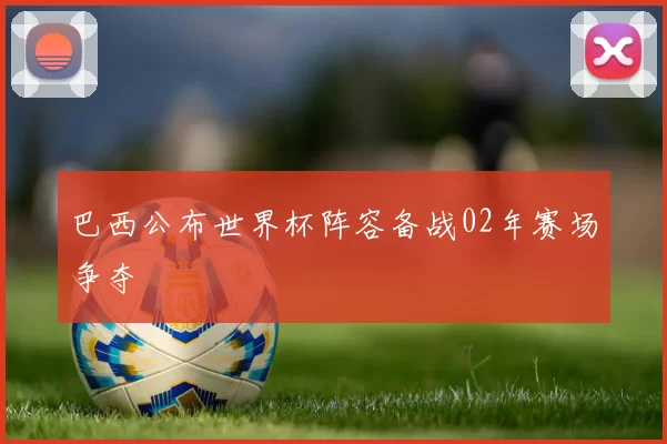 巴西公布世界杯阵容备战02年赛场争夺