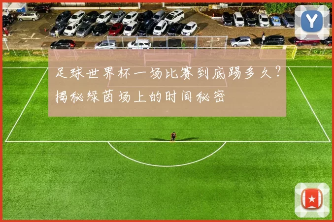 足球世界杯一场比赛到底踢多久?揭秘绿茵场上的时间秘密