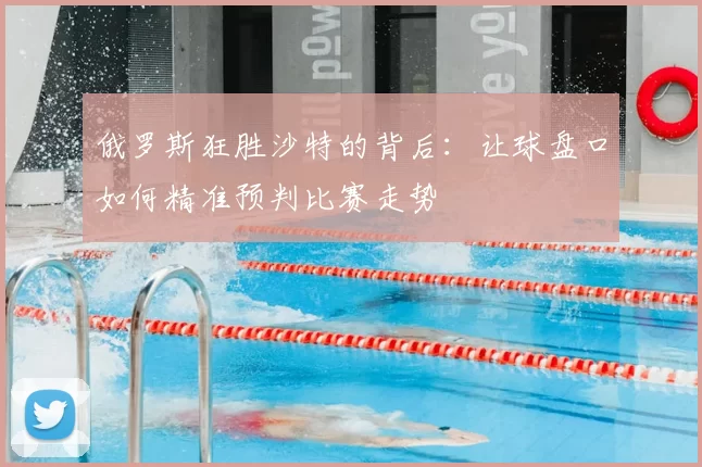 俄罗斯狂胜沙特的背后:让球盘口如何精准预判比赛走势