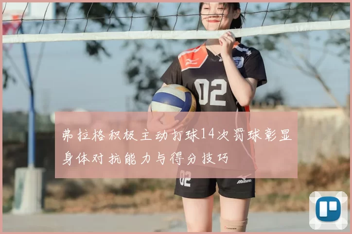 弗拉格积极主动打球14次罚球彰显身体对抗能力与得分技巧
