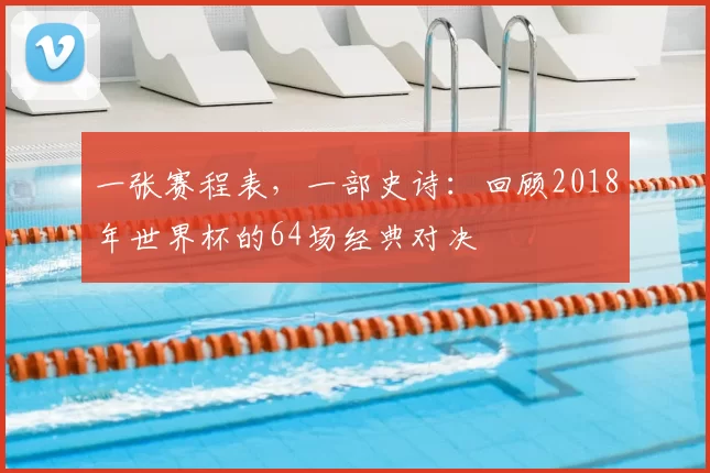 一张赛程表,一部史诗:回顾2018年世界杯的64场经典对决