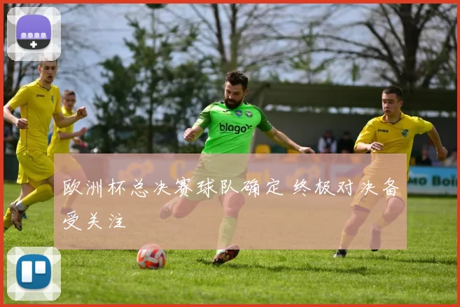 欧洲杯总决赛球队确定 终极对决备受关注