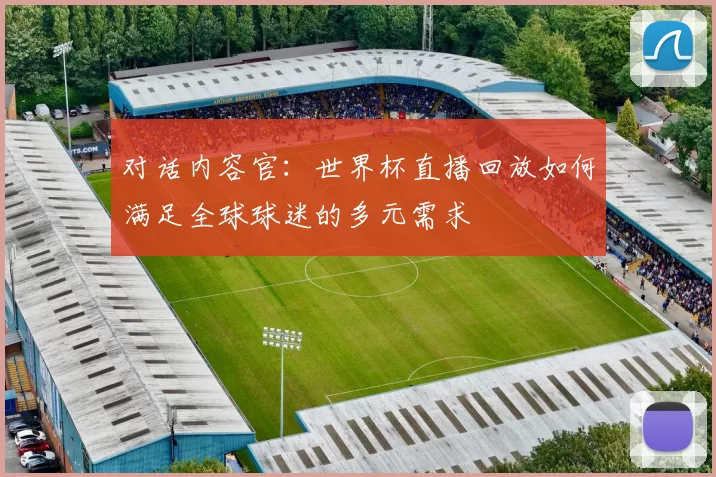 对话内容官：世界杯直播回放如何满足全球球迷的多元需求