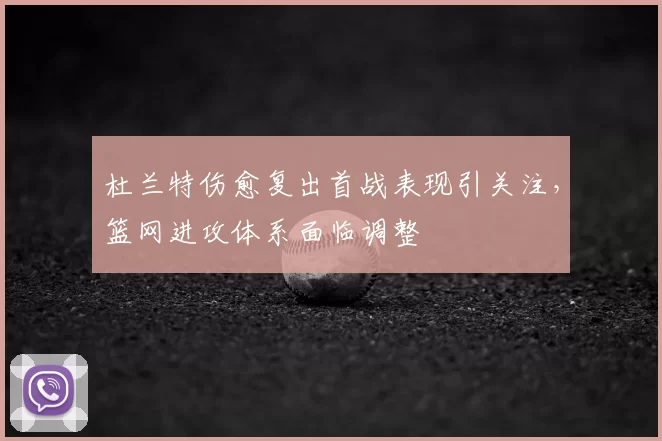 杜兰特伤愈复出首战表现引关注,篮网进攻体系面临调整
