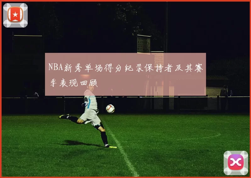 NBA新秀单场得分纪录保持者及其赛季表现回顾