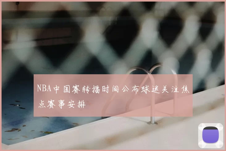 NBA中国赛转播时间公布球迷关注焦点赛事安排