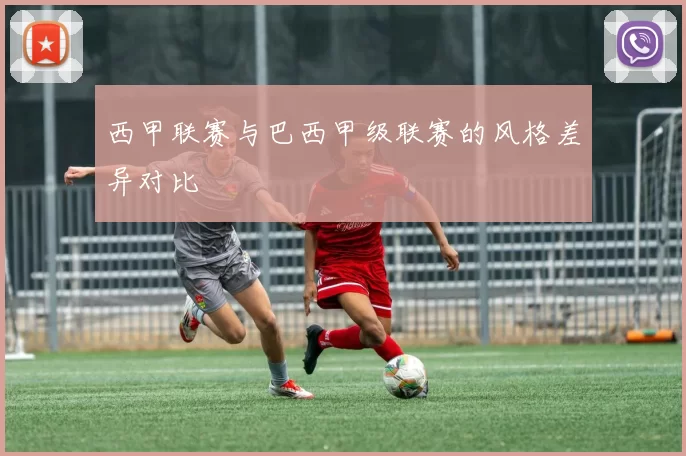 西甲联赛与巴西甲级联赛的风格差异对比