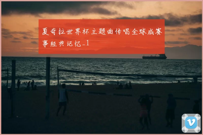 夏奇拉世界杯主题曲传唱全球成赛事经典记忆_1