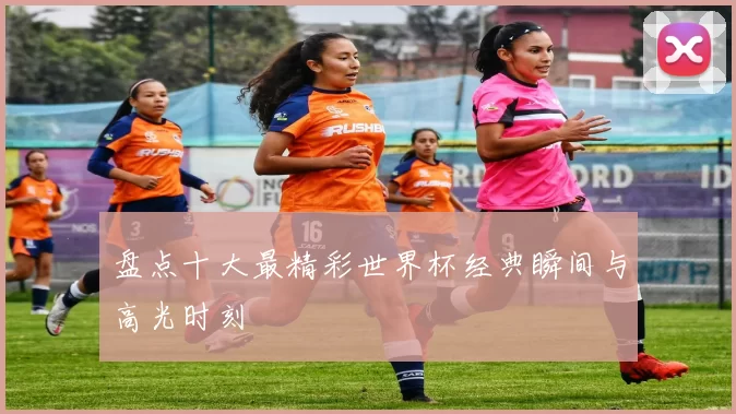 盘点十大最精彩世界杯经典瞬间与高光时刻