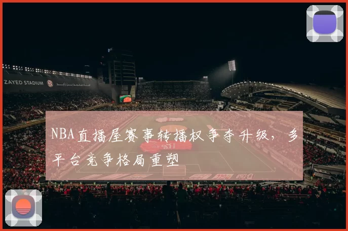 NBA直播屋赛事转播权争夺升级，多平台竞争格局重塑