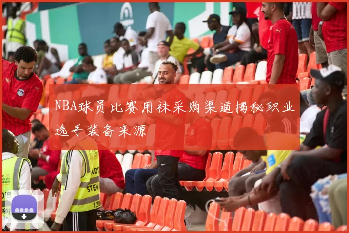 NBA球员比赛用袜采购渠道揭秘职业选手装备来源