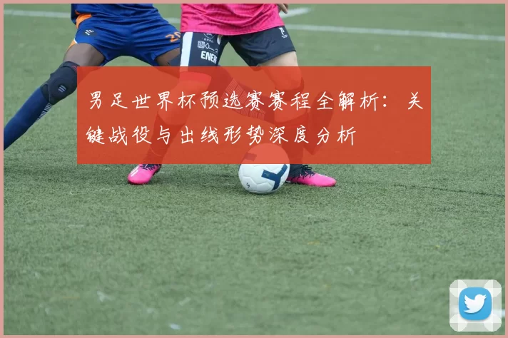 男足世界杯预选赛赛程全解析:关键战役与出线形势深度分析