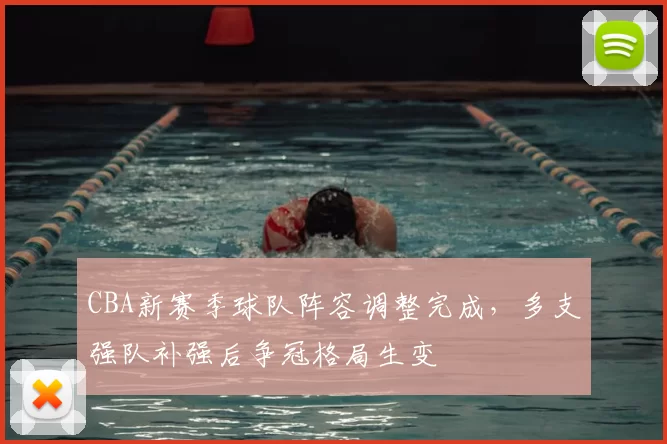 CBA新赛季球队阵容调整完成,多支强队补强后争冠格局生变
