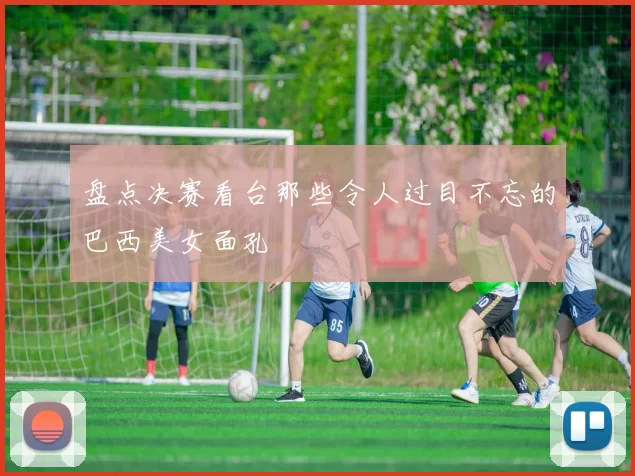 盘点决赛看台那些令人过目不忘的巴西美女面孔