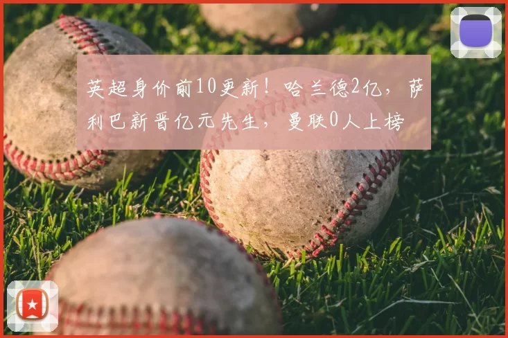 英超身价前10更新!哈兰德2亿,萨利巴新晋亿元先生,曼联0人上榜