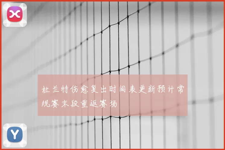 杜兰特伤愈复出时间表更新预计常规赛末段重返赛场