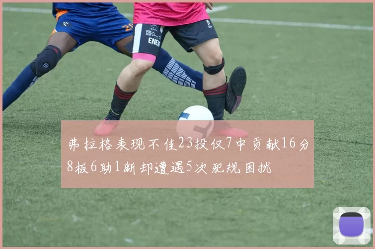 弗拉格表现不佳23投仅7中贡献16分8板6助1断却遭遇5次犯规困扰