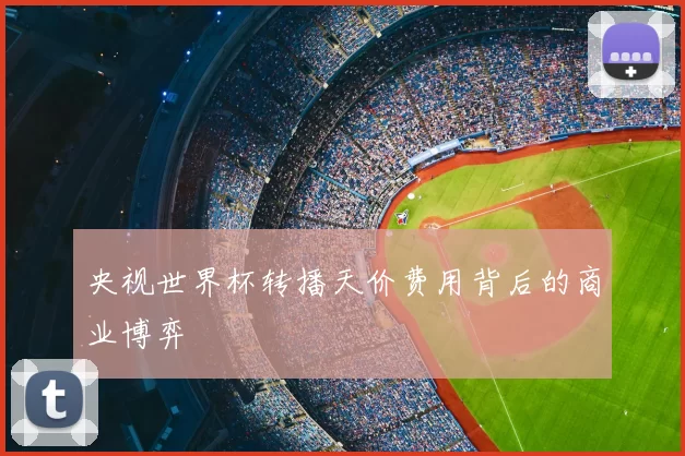 央视世界杯转播天价费用背后的商业博弈