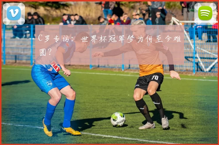 C罗专访:世界杯冠军梦为何至今难圆?