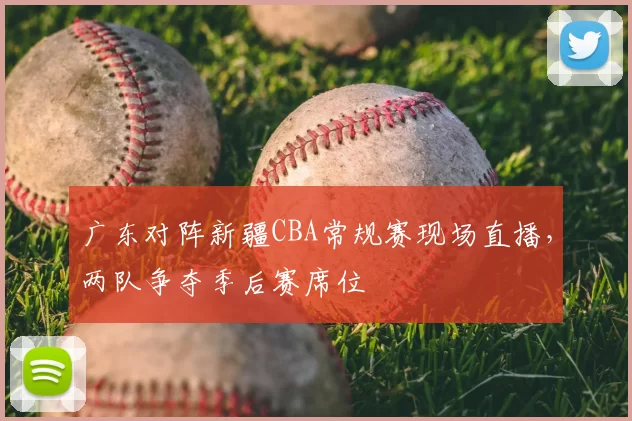 广东对阵新疆CBA常规赛现场直播，两队争夺季后赛席位