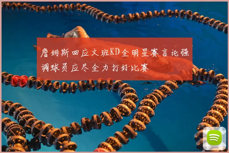 詹姆斯回应文班KD全明星赛言论强调球员应尽全力打好比赛