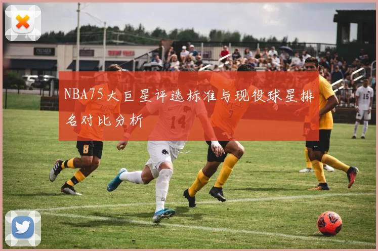 NBA75大巨星评选标准与现役球星排名对比分析