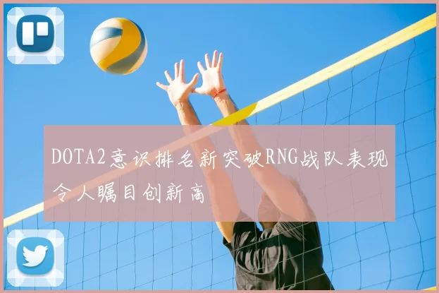 DOTA2意识排名新突破RNG战队表现令人瞩目创新高
