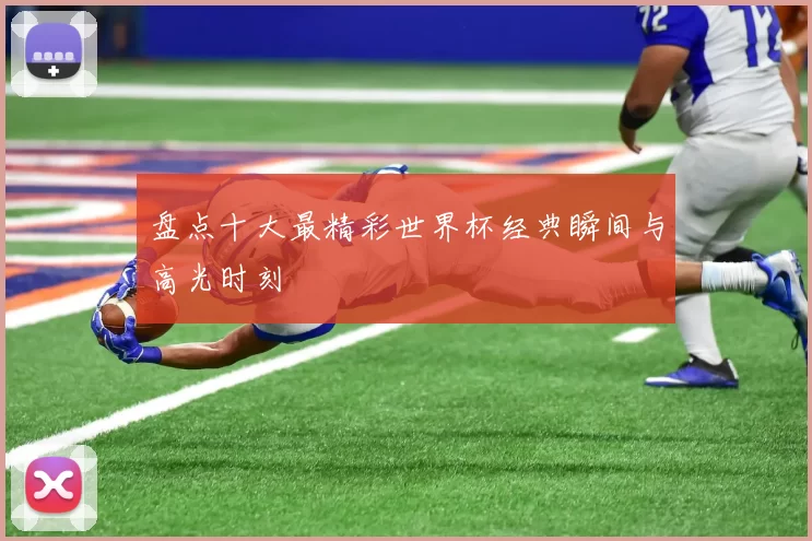 盘点十大最精彩世界杯经典瞬间与高光时刻