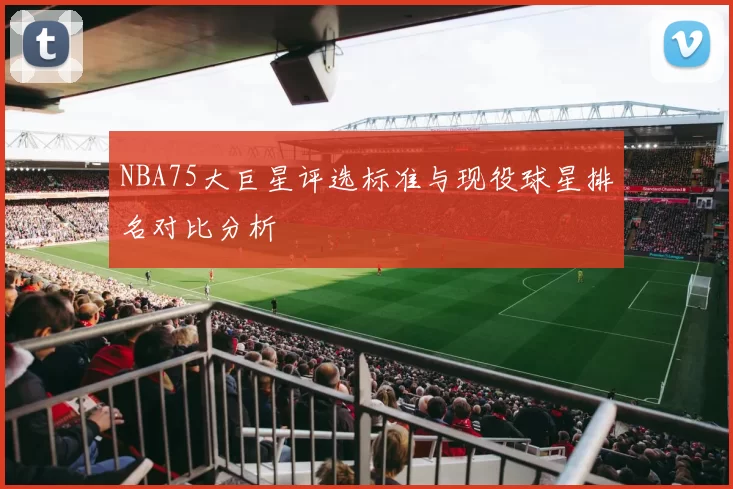 NBA75大巨星评选标准与现役球星排名对比分析