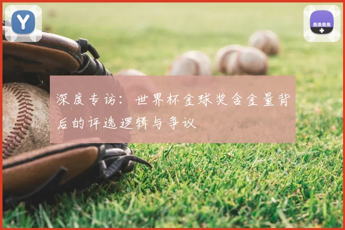 深度专访:世界杯金球奖含金量背后的评选逻辑与争议