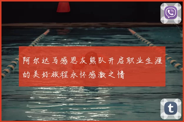 阿尔达马感恩灰熊队开启职业生涯的美好旅程永怀感激之情