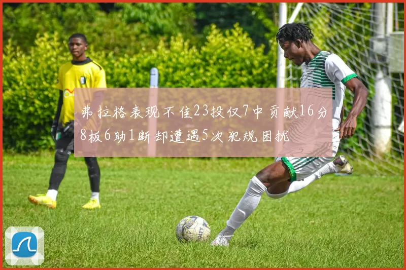 弗拉格表现不佳23投仅7中贡献16分8板6助1断却遭遇5次犯规困扰