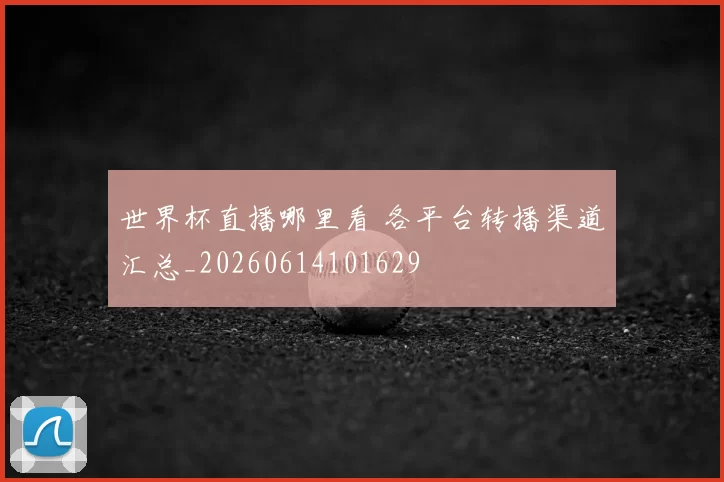 世界杯直播哪里看 各平台转播渠道汇总_20260614101629