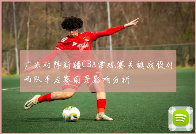 广东对阵新疆CBA常规赛关键战役对两队季后赛前景影响分析
