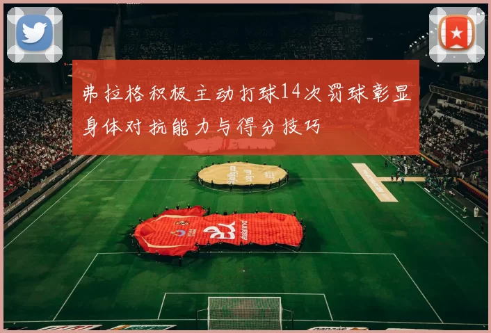 弗拉格积极主动打球14次罚球彰显身体对抗能力与得分技巧