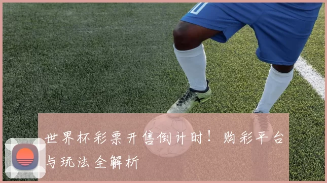 世界杯彩票开售倒计时!购彩平台与玩法全解析