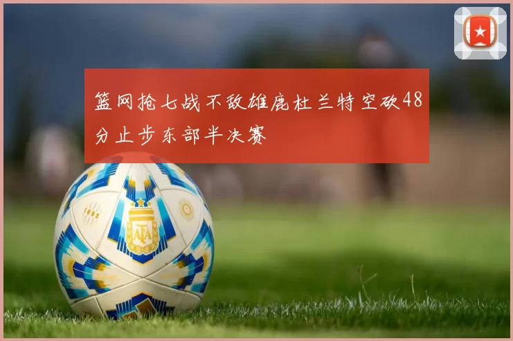 篮网抢七战不敌雄鹿杜兰特空砍48分止步东部半决赛