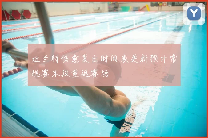 杜兰特伤愈复出时间表更新预计常规赛末段重返赛场