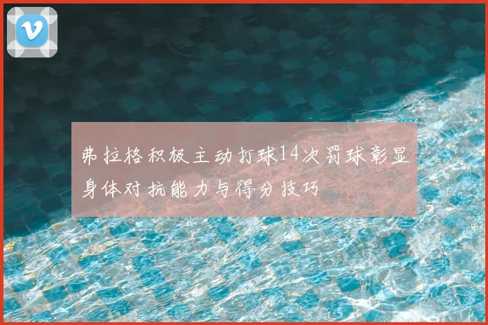 弗拉格积极主动打球14次罚球彰显身体对抗能力与得分技巧