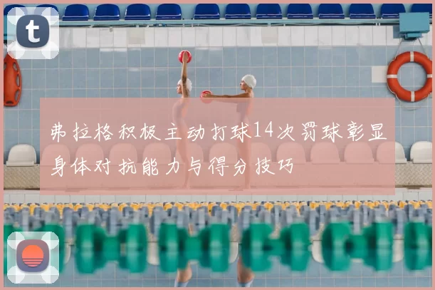 弗拉格积极主动打球14次罚球彰显身体对抗能力与得分技巧