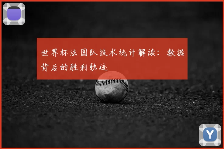 世界杯法国队技术统计解读:数据背后的胜利轨迹