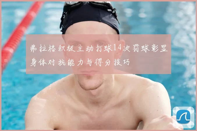 弗拉格积极主动打球14次罚球彰显身体对抗能力与得分技巧