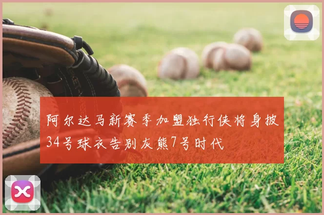 阿尔达马新赛季加盟独行侠将身披34号球衣告别灰熊7号时代